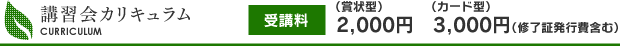 講習会カリキュラム　受講料：(賞状型)2,000円、(カード型)3,000円（修了証発行費含む）