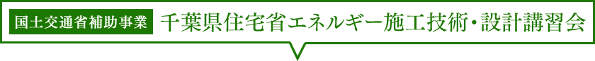 国土交通省補助事業：千葉県住宅省エネルギー施工技術・設計講習会